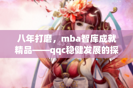 八年打磨，mba智库成就精品——qqc稳健发展的探索