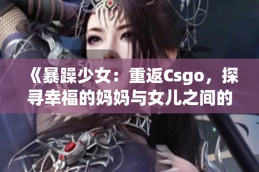 《暴躁少女：重返Csgo，探寻幸福的妈妈与女儿之间的画面》