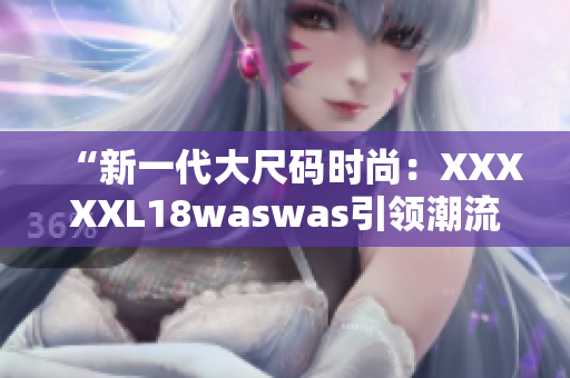 “新一代大尺码时尚：XXXXXL18waswas引领潮流风向”