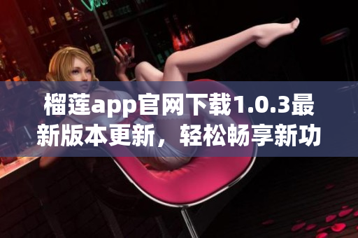 榴莲app官网下载1.0.3最新版本更新，轻松畅享新功能