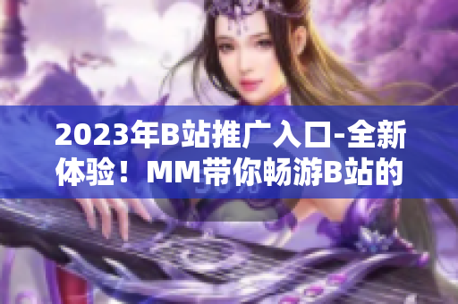 2023年B站推广入口-全新体验！MM带你畅游B站的新功能