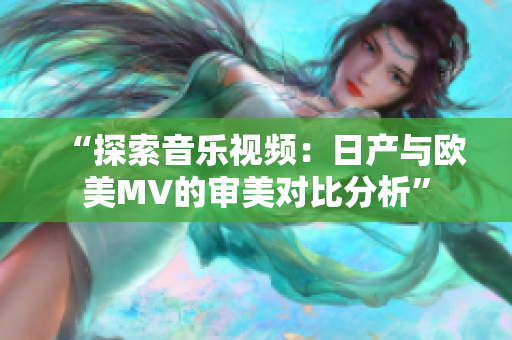 “探索音乐视频：日产与欧美MV的审美对比分析”