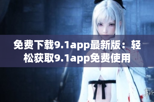 免费下载9.1app最新版：轻松获取9.1app免费使用