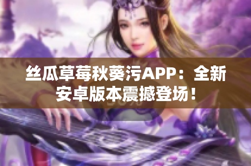 丝瓜草莓秋葵污APP：全新安卓版本震撼登场！