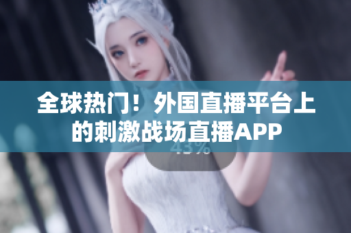 全球热门！外国直播平台上的刺激战场直播APP