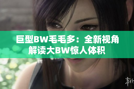 巨型BW毛毛多：全新视角解读大BW惊人体积