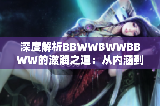 深度解析BBWWBWWBBWW的滋润之道：从内涵到实践的全方位探索