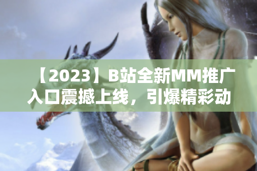 【2023】B站全新MM推广入口震撼上线，引爆精彩动漫世界