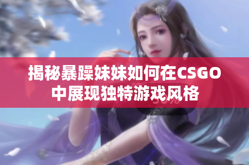 揭秘暴躁妹妹如何在CSGO中展现独特游戏风格