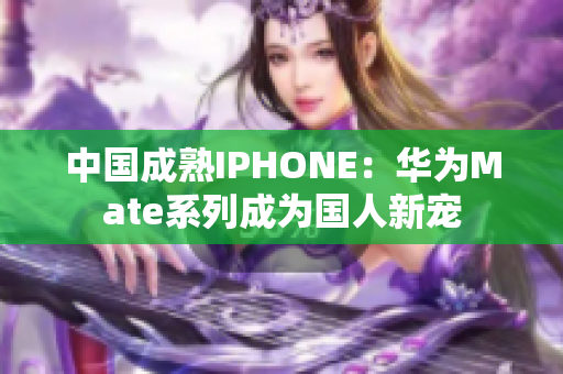 中国成熟IPHONE：华为Mate系列成为国人新宠