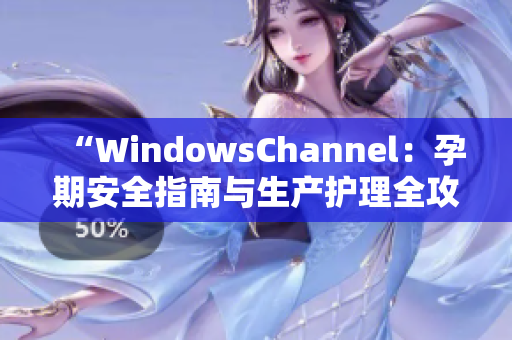 “WindowsChannel：孕期安全指南与生产护理全攻略”