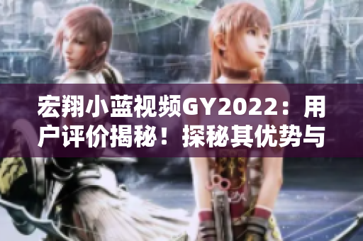 宏翔小蓝视频GY2022：用户评价揭秘！探秘其优势与特色