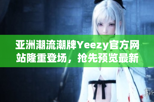 亚洲潮流潮牌Yeezy官方网站隆重登场，抢先预览最新潮流款式！