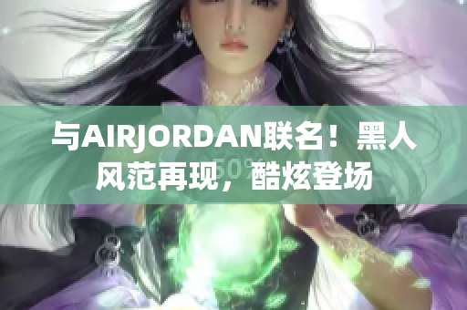 与AIRJORDAN联名！黑人风范再现，酷炫登场