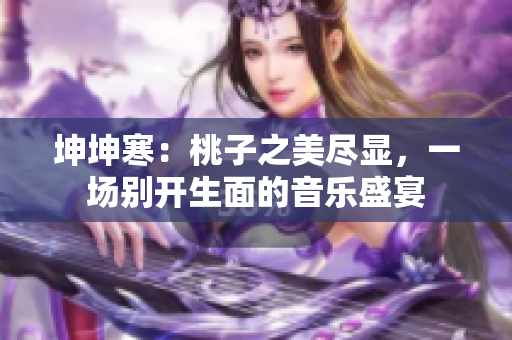 坤坤寒：桃子之美尽显，一场别开生面的音乐盛宴