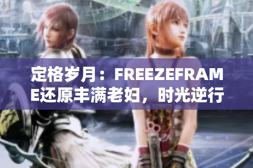 定格岁月：FREEZEFRAME还原丰满老妇，时光逆行绽放新生