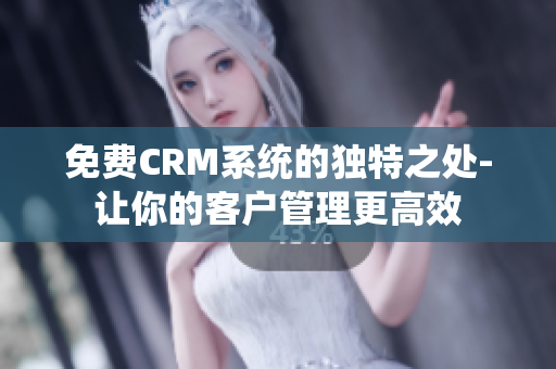 免费CRM系统的独特之处-让你的客户管理更高效