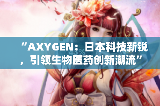 “AXYGEN：日本科技新锐，引领生物医药创新潮流”