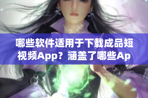 哪些软件适用于下载成品短视频App？涵盖了哪些App软件？