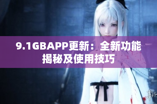 9.1GBAPP更新：全新功能揭秘及使用技巧