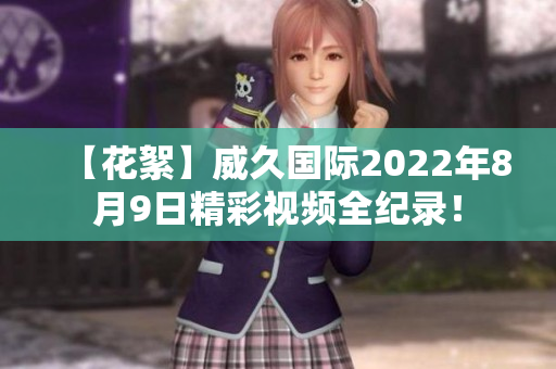 【花絮】威久国际2022年8月9日精彩视频全纪录！