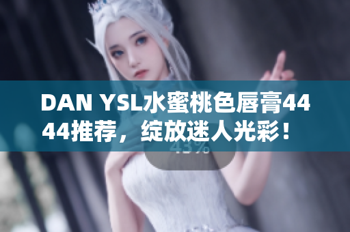 DAN YSL水蜜桃色唇膏4444推荐，绽放迷人光彩！ 