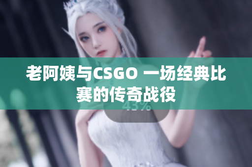 老阿姨与CSGO 一场经典比赛的传奇战役