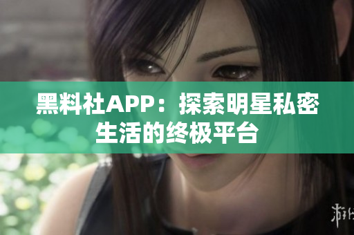 黑料社APP：探索明星私密生活的终极平台