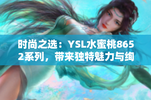 时尚之选：YSL水蜜桃8652系列，带来独特魅力与绚丽色彩