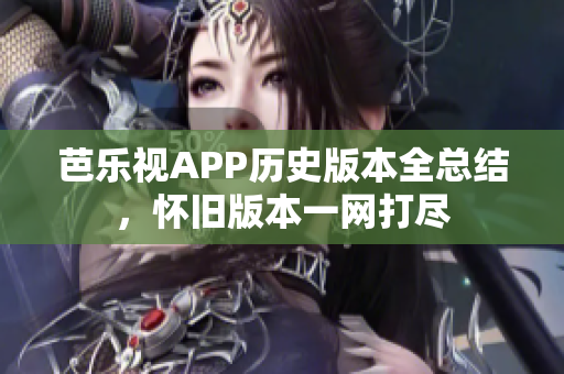 芭乐视APP历史版本全总结，怀旧版本一网打尽