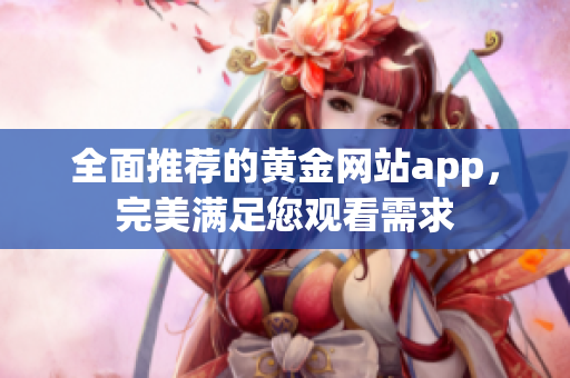 全面推荐的黄金网站app，完美满足您观看需求