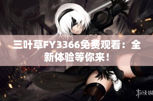 三叶草FY3366免费观看：全新体验等你来！