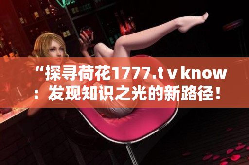 “探寻荷花1777.tⅴknow：发现知识之光的新路径！”