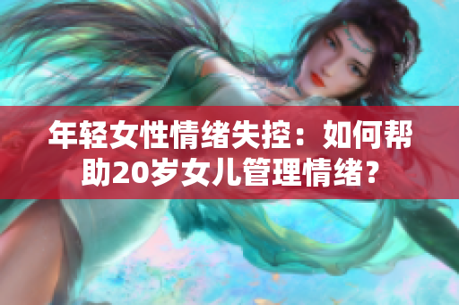 年轻女性情绪失控：如何帮助20岁女儿管理情绪？