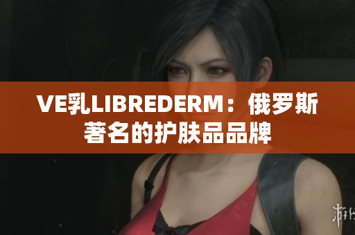 VE乳LIBREDERM：俄罗斯著名的护肤品品牌