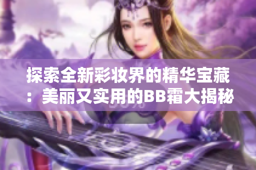 探索全新彩妆界的精华宝藏：美丽又实用的BB霜大揭秘!