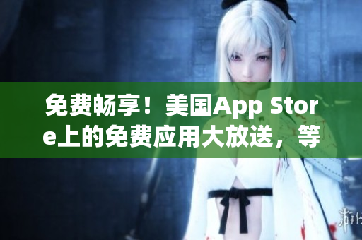 免费畅享！美国App Store上的免费应用大放送，等你来体验！