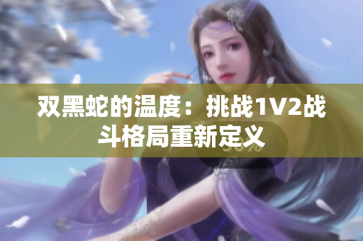 双黑蛇的温度：挑战1V2战斗格局重新定义