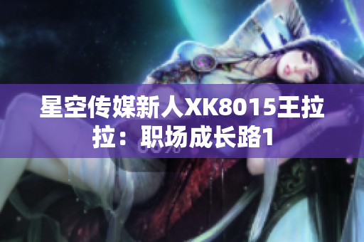 星空传媒新人XK8015王拉拉：职场成长路1