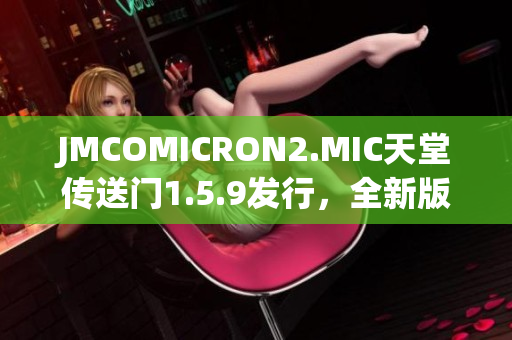 JMCOMICRON2.MIC天堂传送门1.5.9发行，全新版本亮相