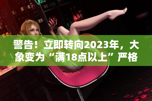 警告！立即转向2023年，大象变为“满18点以上”严格安全。