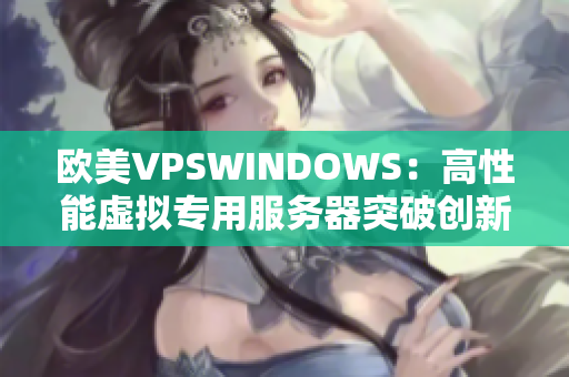 欧美VPSWINDOWS：高性能虚拟专用服务器突破创新，助您事业腾飞