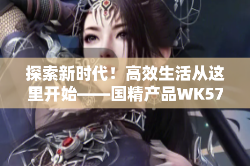 探索新时代！高效生活从这里开始——国精产品WK5777的新篇章