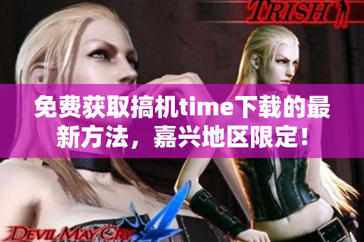 免费获取搞机time下载的最新方法，嘉兴地区限定！