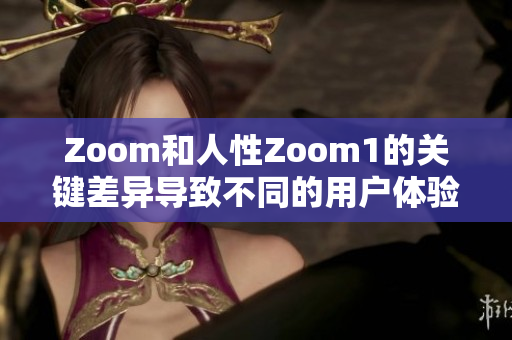 Zoom和人性Zoom1的关键差异导致不同的用户体验