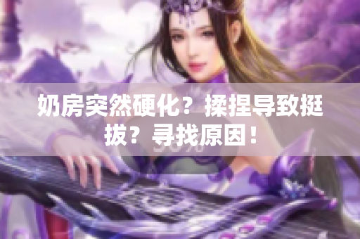 奶房突然硬化？揉捏导致挺拔？寻找原因！