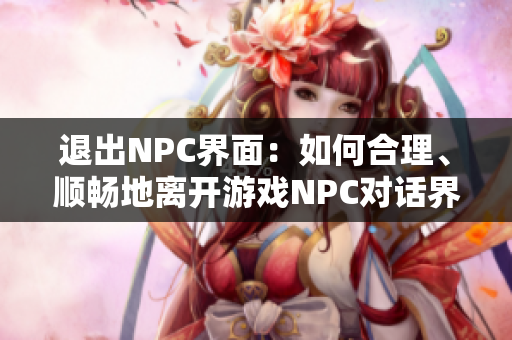 退出NPC界面：如何合理、顺畅地离开游戏NPC对话界面