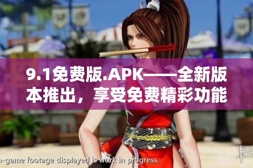 9.1免费版.APK——全新版本推出，享受免费精彩功能