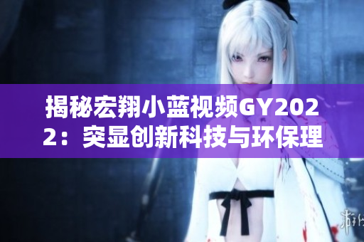 揭秘宏翔小蓝视频GY2022：突显创新科技与环保理念的革新之作