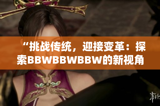 “挑战传统，迎接变革：探索BBWBBWBBW的新视角”